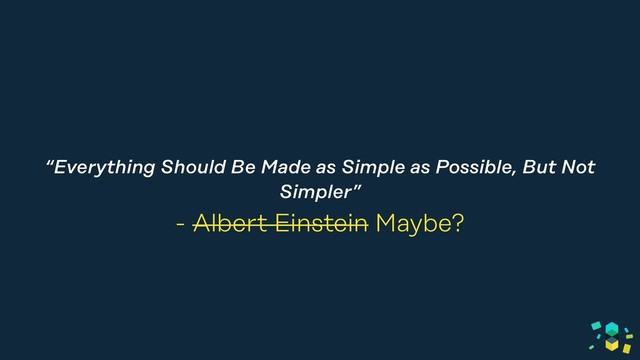 “Everything Should Be Made as Simple as Possible, But Not
Simpler”
- Albert Einstein Maybe?
