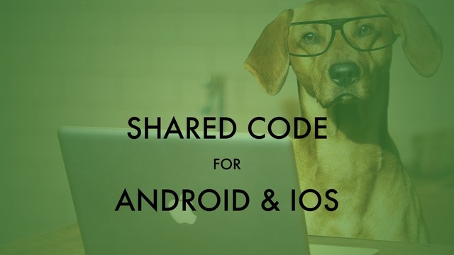 SHARED CODE
FOR
ANDROID & IOS

