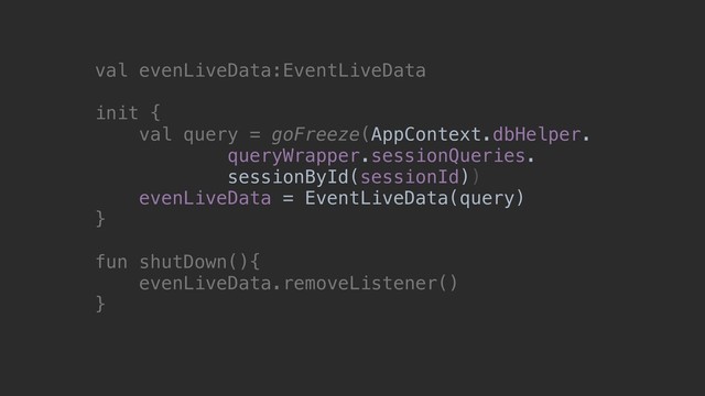 val evenLiveData:EventLiveData
init {
val query = goFreeze(AppContext.dbHelper.
queryWrapper.sessionQueries.
sessionById(sessionId))
evenLiveData = EventLiveData(query)
}
fun shutDown(){
evenLiveData.removeListener()
}
