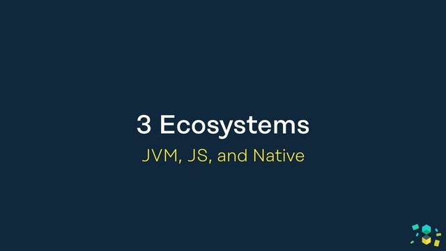 3 Ecosystems
JVM, JS, and Native
