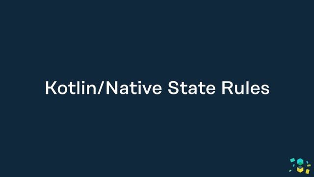 Kotlin/Native State Rules
