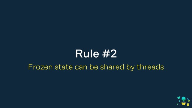 Rule #2
Frozen state can be shared by threads
