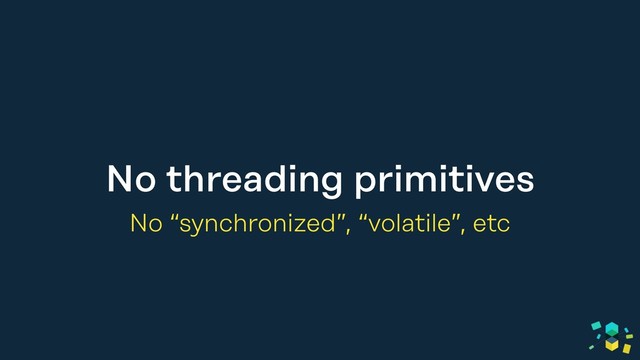 No threading primitives
No “synchronized”, “volatile”, etc
