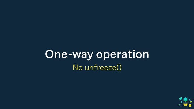 One-way operation
No unfreeze()
