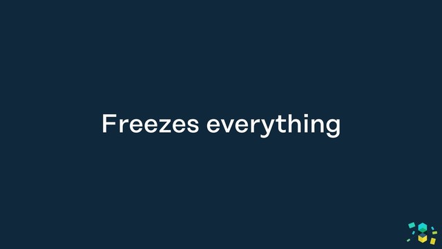 Freezes everything
