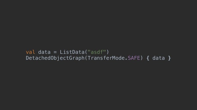 val data = ListData("asdf")
DetachedObjectGraph(TransferMode.SAFE) { data }
