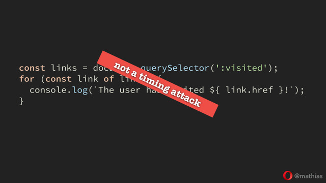 @mathias
const links = document.querySelector(':visited');
for (const link of links) {
console.log(`The user has visited ${ link.href }!`);
}
not a timing attack
