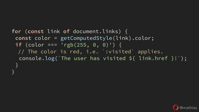 @mathias
for (const link of document.links) {
const color = getComputedStyle(link).color;
if (color === 'rgb(255, 0, 0)') {
// The color is red, i.e. `:visited` applies.
console.log(`The user has visited ${ link.href }!`);
}
}

