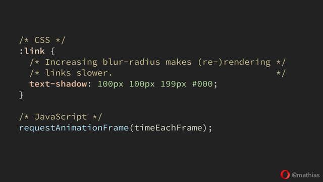 @mathias
/* CSS */
:link {
/* Increasing blur-radius makes (re-)rendering */
/* links slower. */
text-shadow: 100px 100px 199px #000;
}
/* JavaScript */
requestAnimationFrame(timeEachFrame);
