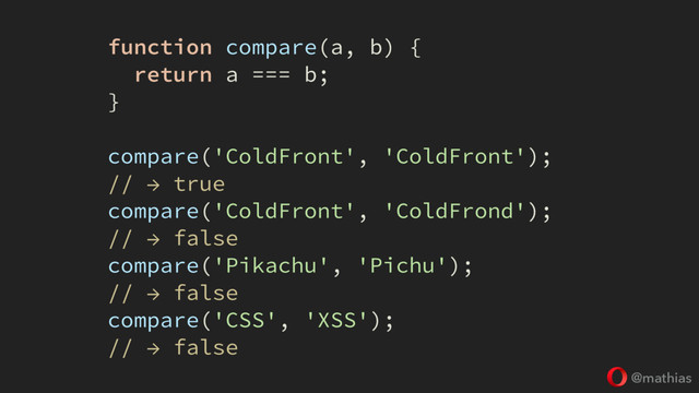 @mathias
function compare(a, b) {
return a === b;
}
compare('ColdFront', 'ColdFront');
// → true @ 1000 μs
compare('ColdFront', 'ColdFrond');
// → false @ 1000 μs
compare('Pikachu', 'Pichu');
// → false @ 100 μs
compare('CSS', 'XSS');
// → false @ 200 μs
