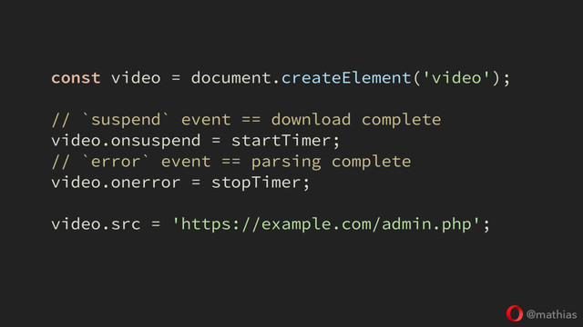 @mathias
const video = document.createElement('video');
// `suspend` event == download complete
video.onsuspend = startTimer;
// `error` event == parsing complete
video.onerror = stopTimer;
video.src = 'https://example.com/admin.php';
