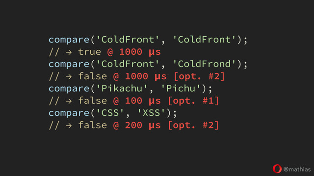 @mathias
compare('ColdFront', 'ColdFront');
// → true @ 1000 μs
compare('ColdFront', 'ColdFrond');
// → false @ 1000 μs [opt. #2]
compare('Pikachu', 'Pichu');
// → false @ 100 μs [opt. #1]
compare('CSS', 'XSS');
// → false @ 200 μs [opt. #2]

