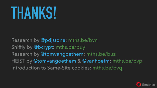 @mathias
THANKS!
Research by @pdjstone: mths.be/bvn
Snifﬂy by @bcrypt: mths.be/buy
Research by @tomvangoethem: mths.be/buz
HEIST by @tomvangoethem & @vanhoefm: mths.be/bvp
Introduction to Same-Site cookies: mths.be/bvq
