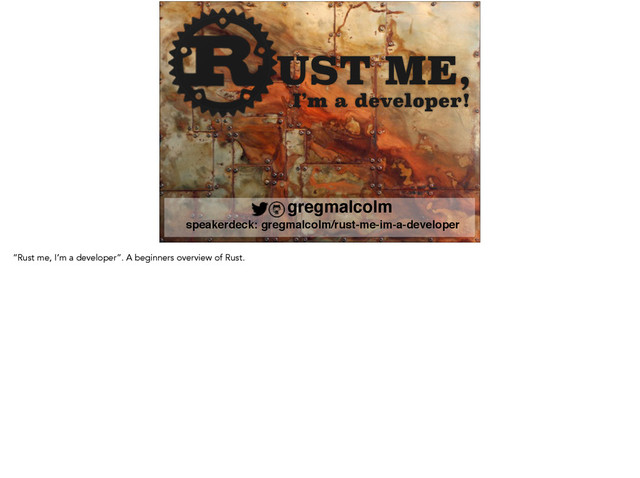 UST ME,
I’m a developer!
gregmalcolm
speakerdeck: gregmalcolm/rust-me-im-a-developer
“Rust me, I’m a developer”. A beginners overview of Rust.
