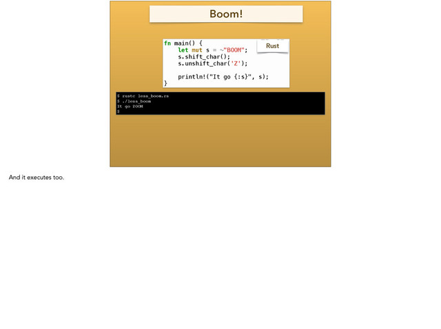 Boom!
fn main() {
let mut s = ~"BOOM";
s.shift_char();
s.unshift_char('Z');
!
println!("It go {:s}", s);
}
$ rustc less_boom.rs!
$ ./less_boom!
It go ZOOM!
$
Rust
And it executes too.
