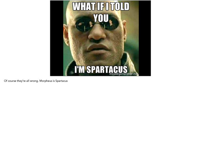 Of course they’re all wrong. Morpheus is Spartacus
