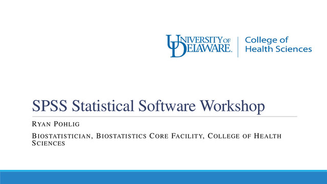 SPSS Statistical Software Workshop
RYAN POHLIG
BIOSTATISTICIAN, BIOSTATISTICS CORE FACILITY, COLLEGE OF HEALTH
SCIENCES
