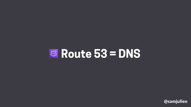 @samjulien
Route 53 = DNS
