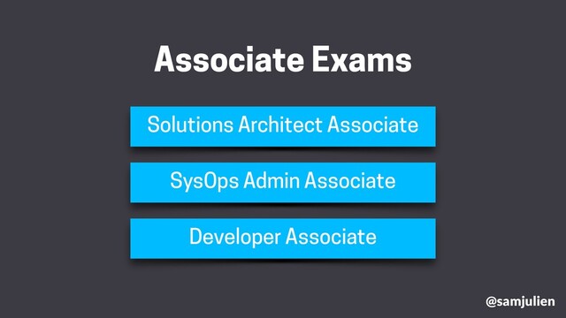 @samjulien
Associate Exams
Solutions Architect Associate
SysOps Admin Associate
Developer Associate
