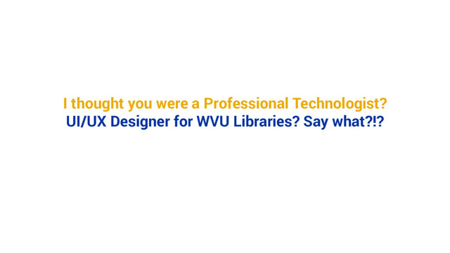 I thought you were a Professional Technologist?
UI/UX Designer for WVU Libraries? Say what?!?
