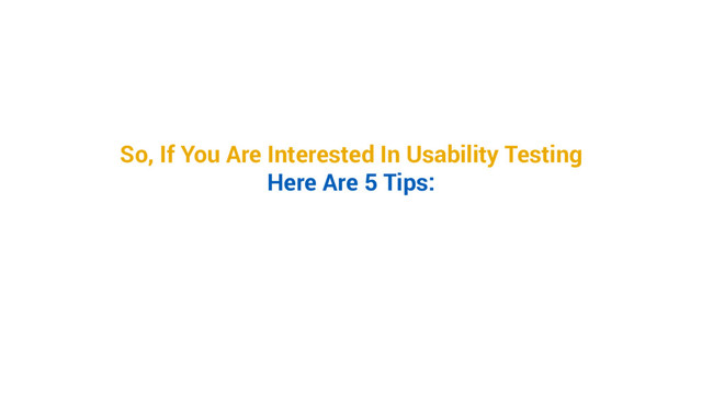 So, If You Are Interested In Usability Testing
Here Are 5 Tips:
