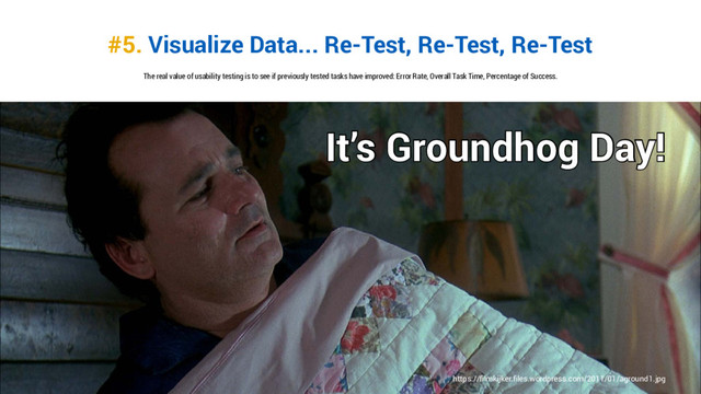 #5. Visualize Data... Re-Test, Re-Test, Re-Test
https://filmkijker.files.wordpress.com/2011/01/aground1.jpg
The real value of usability testing is to see if previously tested tasks have improved: Error Rate, Overall Task Time, Percentage of Success.
It’s Groundhog Day!
