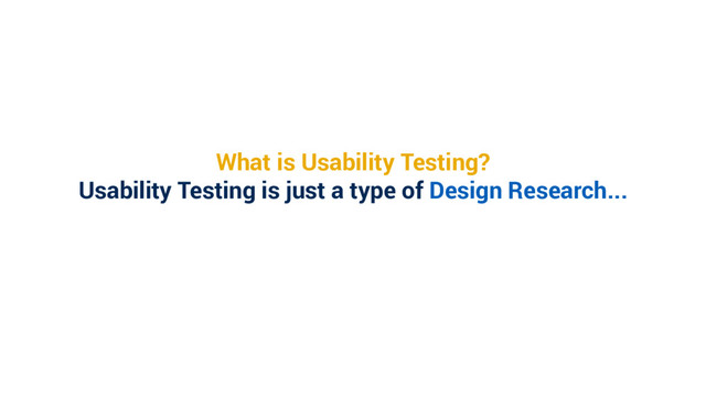 What is Usability Testing?
Usability Testing is just a type of Design Research...
