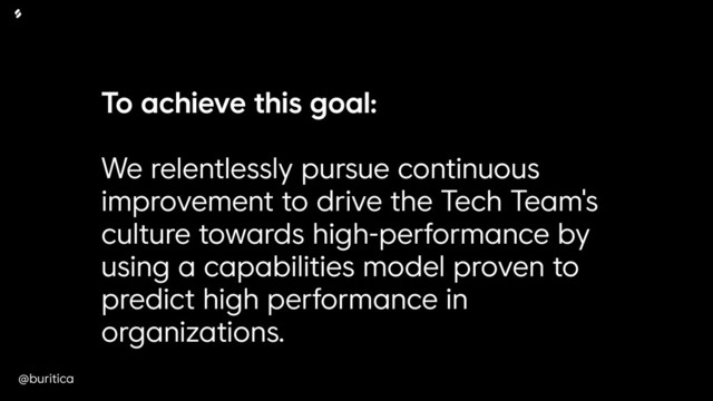 @buritica
To achieve this goal:
We relentlessly pursue continuous
improvement to drive the Tech Team's
culture towards high-performance by
using a capabilities model proven to
predict high performance in
organizations.
