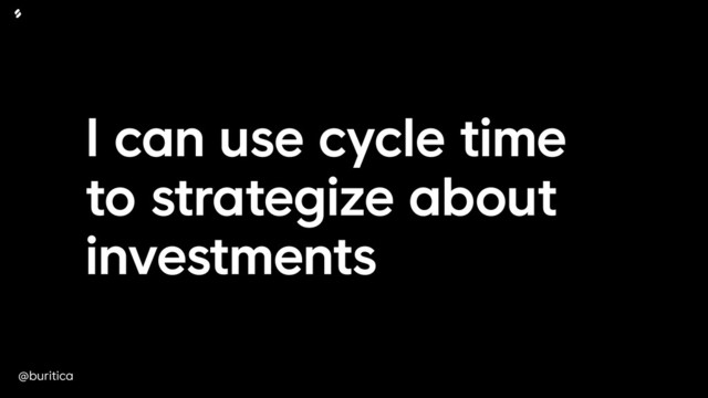@buritica
I can use cycle time
to strategize about
investments
