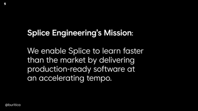@buritica
Splice Engineering's Mission:
We enable Splice to learn faster
than the market by delivering
production-ready software at
an accelerating tempo.
