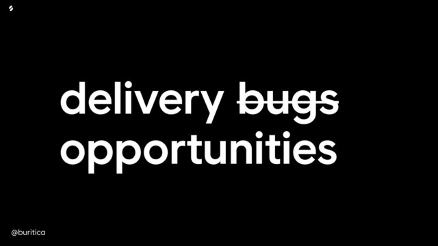 @buritica
delivery bugs
opportunities
