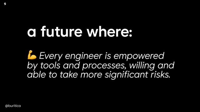 @buritica
a future where:
 
 Every engineer is empowered
by tools and processes, willing and
able to take more significant risks.
