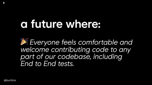 @buritica
a future where:
 
 Everyone feels comfortable and
welcome contributing code to any
part of our codebase, including
End to End tests.
