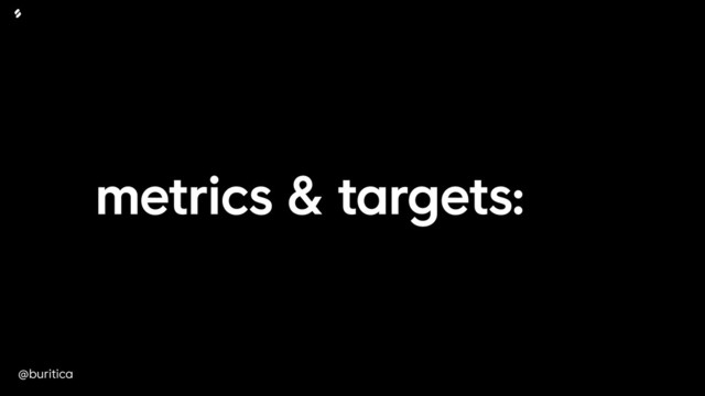 @buritica
metrics & targets:
