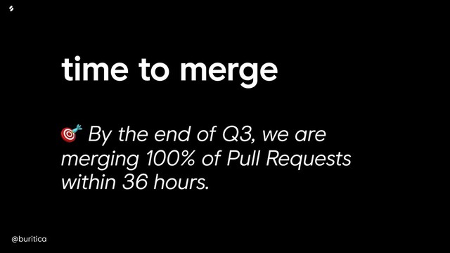 @buritica
time to merge
 
 By the end of Q3, we are
merging 100% of Pull Requests
within 36 hours.
