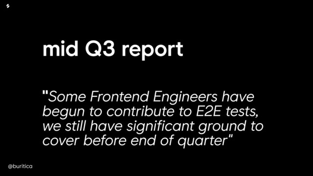 @buritica
mid Q3 report
"Some Frontend Engineers have
begun to contribute to E2E tests,
we still have significant ground to
cover before end of quarter"
