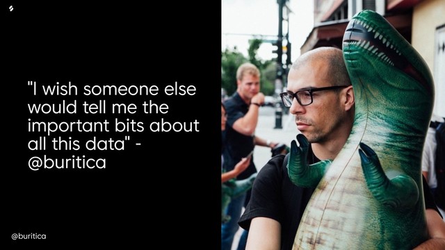 @buritica
"I wish someone else
would tell me the
important bits about
all this data" -
@buritica

