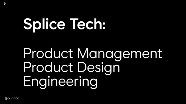 @buritica
Splice Tech: 
 
Product Management
Product Design
Engineering
