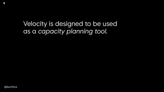 @buritica
Velocity is designed to be used
as a capacity planning tool.
