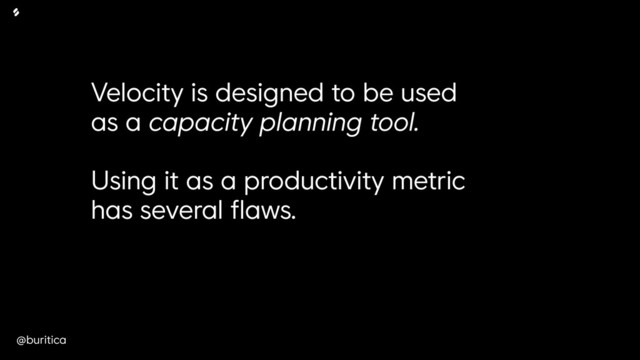 @buritica
Velocity is designed to be used
as a capacity planning tool.
Using it as a productivity metric
has several flaws.
