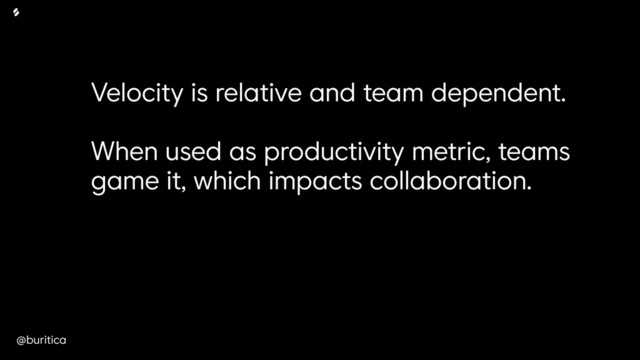 @buritica
Velocity is relative and team dependent.
When used as productivity metric, teams
game it, which impacts collaboration.
