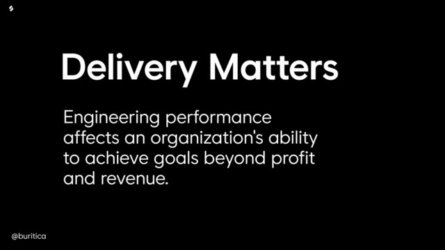 @buritica
Delivery Matters
Engineering performance
affects an organization's ability
to achieve goals beyond profit
and revenue.
