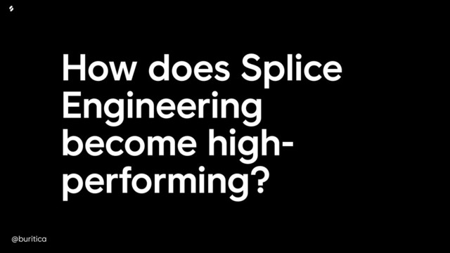 @buritica
How does Splice
Engineering
become high-
performing?
