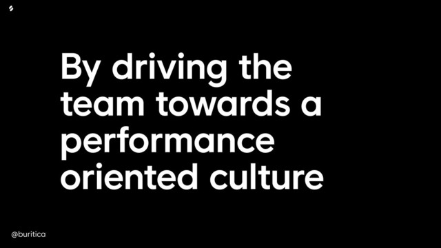 @buritica
By driving the
team towards a
performance
oriented culture
