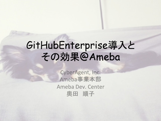 GitHubEnterprise導入と
その効果@Ameba	
CyberAgent,	  Inc.	  
Ameba事業本部	  
Ameba	  Dev.	  Center	  
奥田　順子	
