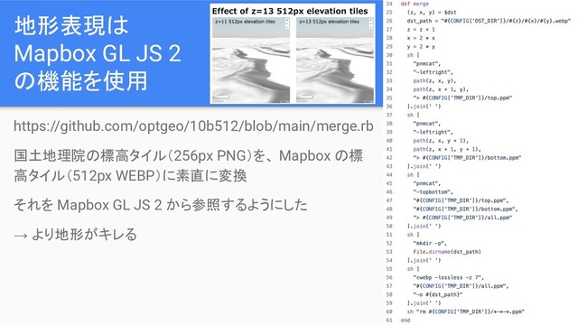 地形表現は
Mapbox GL JS 2
の機能を使用
https://github.com/optgeo/10b512/blob/main/merge.rb
国土地理院の標高タイル（256px PNG）を、 Mapbox の標
高タイル（512px WEBP）に素直に変換
それを Mapbox GL JS 2 から参照するようにした
→ より地形がキレる
