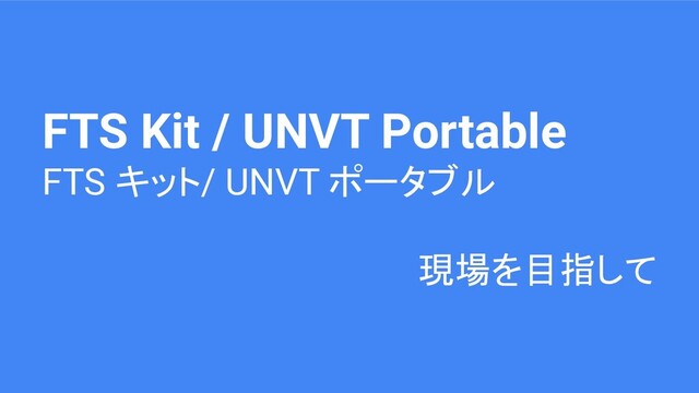 FTS Kit / UNVT Portable
FTS キット/ UNVT ポータブル
現場を目指して
