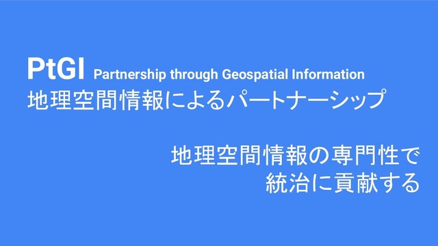 PtGI Partnership through Geospatial Information
地理空間情報によるパートナーシップ
地理空間情報の専門性で
統治に貢献する

