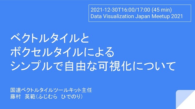 ベクトルタイルと
ボクセルタイルによる
シンプルで自由な可視化について
国連ベクトルタイルツールキット主任
藤村　英範（ふじむら　ひでのり）
2021-12-30T16:00/17:00 (45 min)
Data Visualization Japan Meetup 2021
