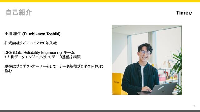 土川 稔生 (Tsuchikawa Toshiki)
株式会社タイミーに2020年入社
DRE (Data Reliability Engineering) チーム
1人目データエンジニアとしてデータ基盤を構築
現在はプロダクトオーナーとして、データ基盤プロダクト作りに
励む
3
自己紹介
